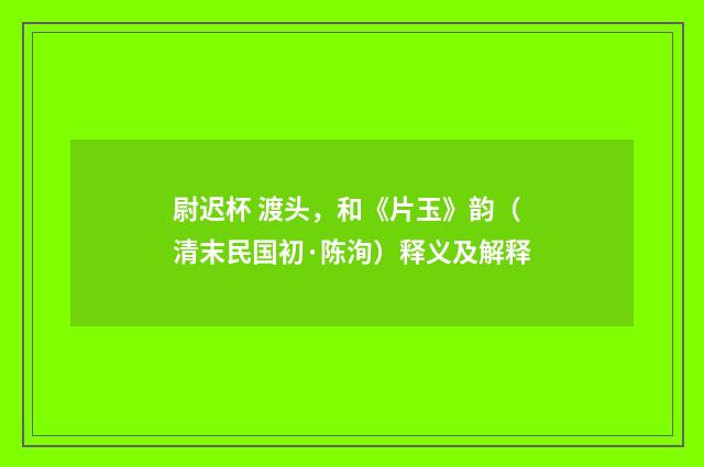 尉迟杯 渡头，和《片玉》韵（清末民国初·陈洵）释义及解释