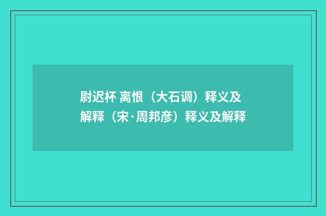 尉迟杯 离恨（大石调）释义及解释（宋·周邦彦）释义及解释