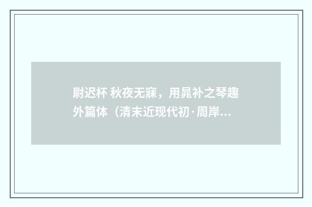 尉迟杯 秋夜无寐，用晁补之琴趣外篇体（清末近现代初·周岸登）释义及解释