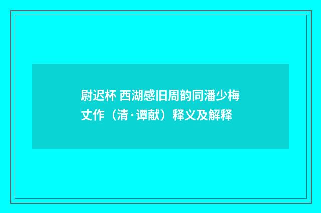 尉迟杯 西湖感旧周韵同潘少梅丈作（清·谭献）释义及解释