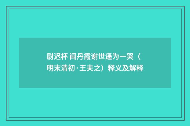 尉迟杯 闻丹霞谢世遥为一哭（明末清初·王夫之）释义及解释