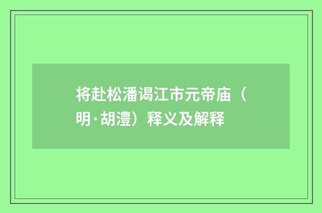 将赴松潘谒江市元帝庙（明·胡澧）释义及解释