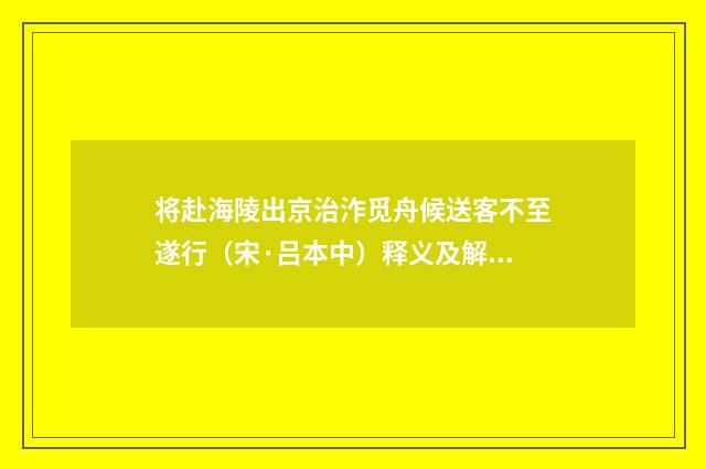 将赴海陵出京治泎觅舟候送客不至遂行（宋·吕本中）释义及解释
