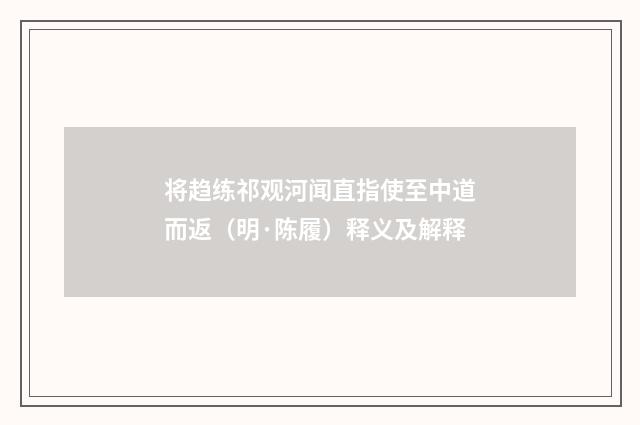 将趋练祁观河闻直指使至中道而返（明·陈履）释义及解释