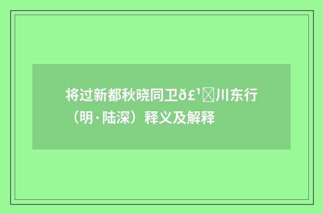 将过新都秋晓同卫𣹑川东行（明·陆深）释义及解释