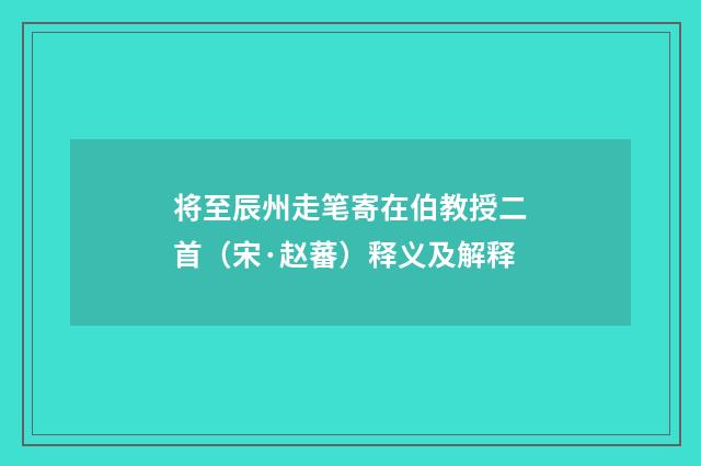 将至辰州走笔寄在伯教授二首（宋·赵蕃）释义及解释