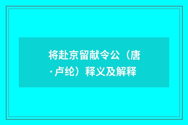 将赴京留献令公（唐·卢纶）释义及解释