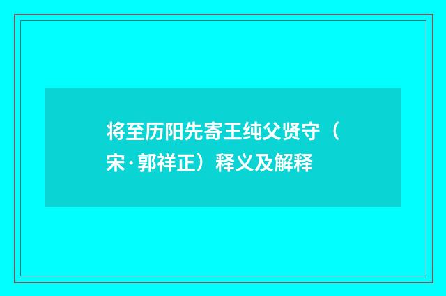 将至历阳先寄王纯父贤守（宋·郭祥正）释义及解释