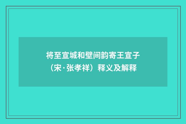 将至宣城和壁间韵寄王宣子（宋·张孝祥）释义及解释