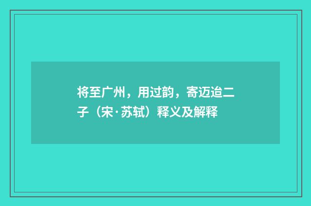 将至广州，用过韵，寄迈迨二子（宋·苏轼）释义及解释