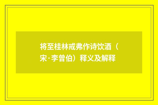 将至桂林戒弗作诗饮酒（宋·李曾伯）释义及解释