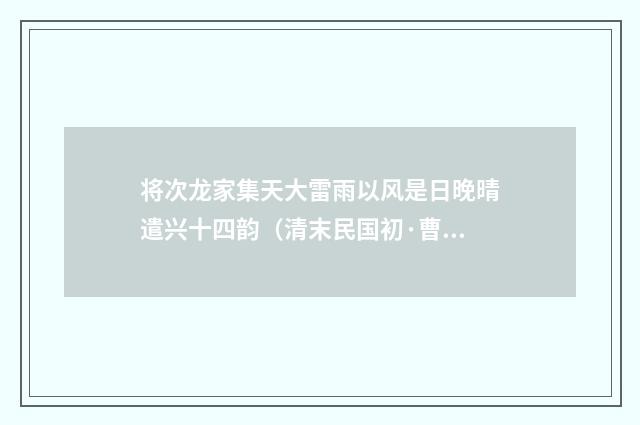 将次龙家集天大雷雨以风是日晚晴遣兴十四韵（清末民国初·曹家达）释义及解释