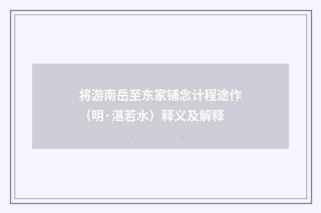 将游南岳至东家铺念计程途作（明·湛若水）释义及解释