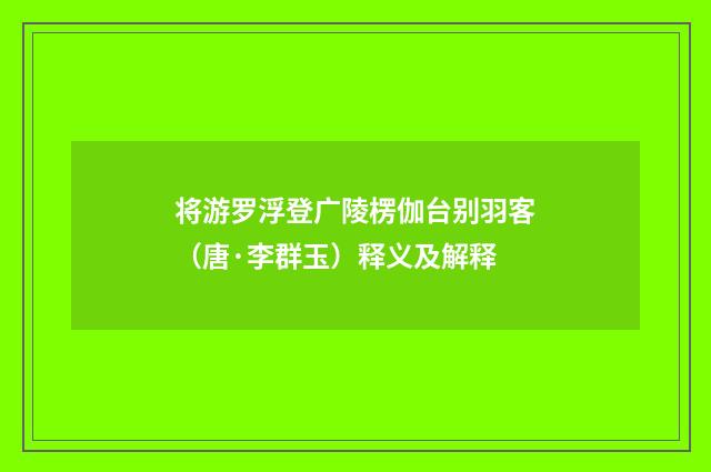 将游罗浮登广陵楞伽台别羽客（唐·李群玉）释义及解释