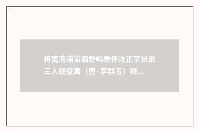 将离澧浦置酒野屿奉怀沈正字昆弟三人联登高（唐·李群玉）释义及解释