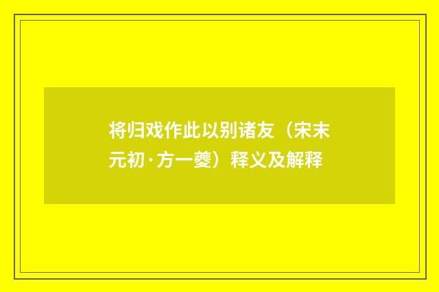 将归戏作此以别诸友（宋末元初·方一夔）释义及解释