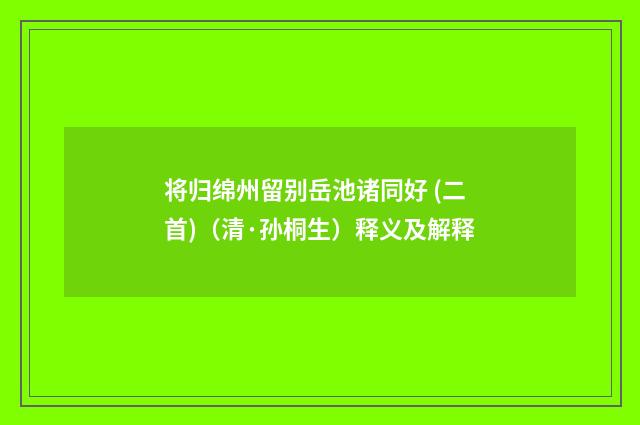 将归绵州留别岳池诸同好 (二首)（清·孙桐生）释义及解释