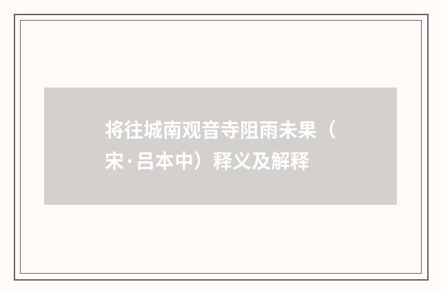 将往城南观音寺阻雨未果（宋·吕本中）释义及解释