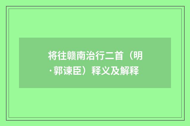将往赣南治行二首（明·郭谏臣）释义及解释