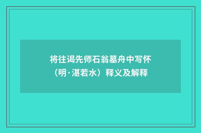 将往谒先师石翁墓舟中写怀（明·湛若水）释义及解释