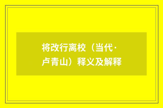 将改行离校（当代·卢青山）释义及解释
