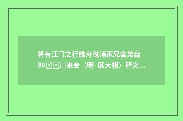 将有江门之行维舟珠浦家兄舍弟自𤀌川来会（明·区大相）释义及解释