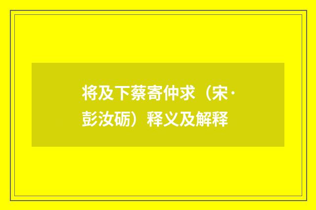 将及下蔡寄仲求（宋·彭汝砺）释义及解释