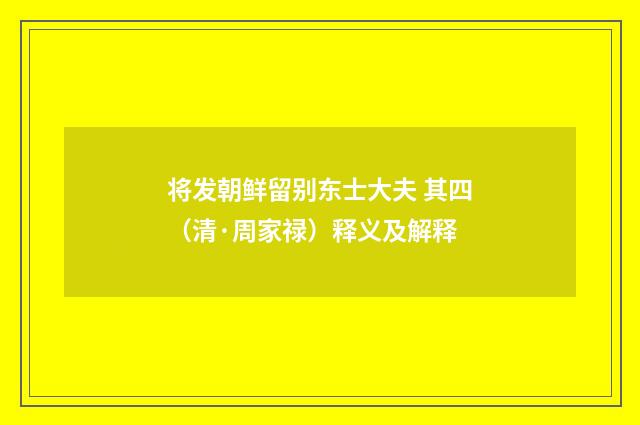 将发朝鲜留别东士大夫 其四（清·周家禄）释义及解释