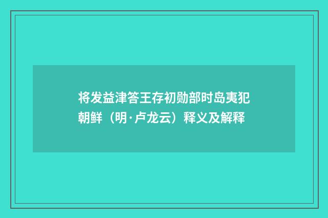 将发益津答王存初勋部时岛夷犯朝鲜（明·卢龙云）释义及解释
