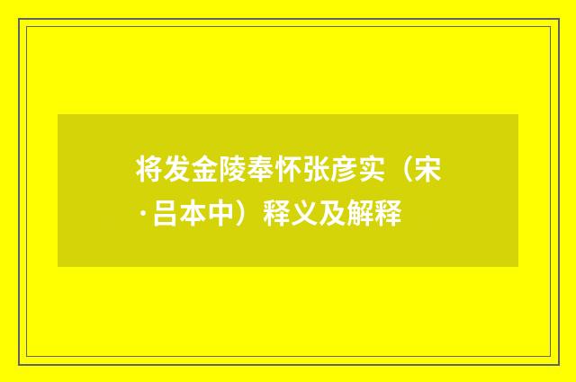 将发金陵奉怀张彦实（宋·吕本中）释义及解释