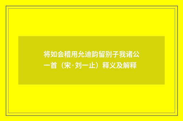 将如会稽用允迪韵留别子我诸公一首（宋·刘一止）释义及解释