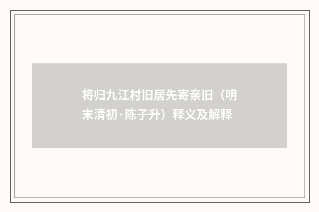 将归九江村旧居先寄亲旧（明末清初·陈子升）释义及解释