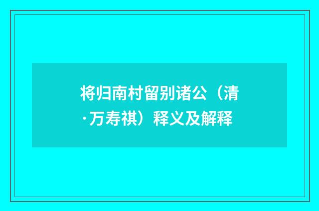将归南村留别诸公（清·万寿祺）释义及解释