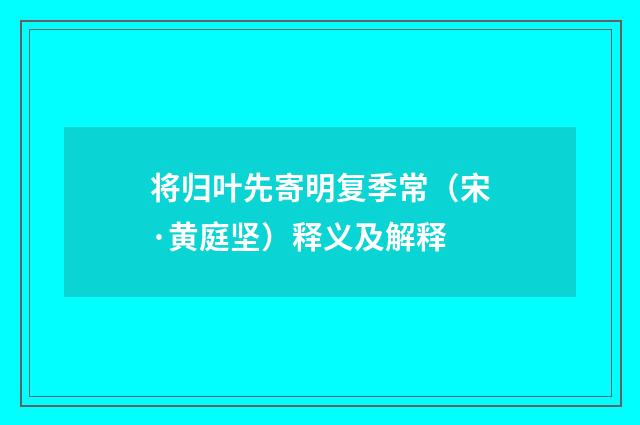 将归叶先寄明复季常（宋·黄庭坚）释义及解释