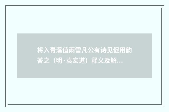 将入青溪值雨雪凡公有诗见促用韵荅之（明·袁宏道）释义及解释