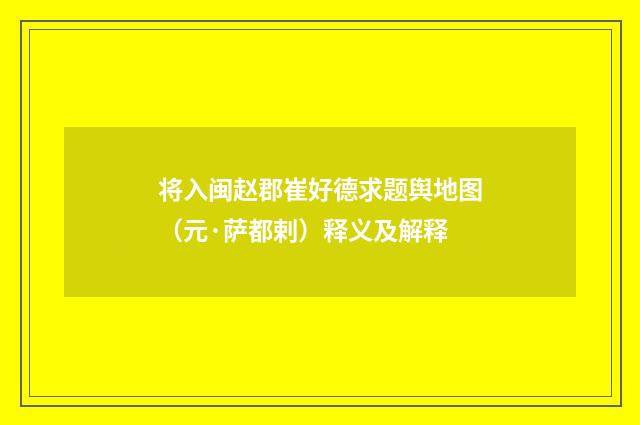 将入闽赵郡崔好德求题舆地图（元·萨都剌）释义及解释