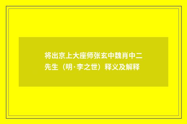 将出京上大座师张玄中魏肖中二先生（明·李之世）释义及解释