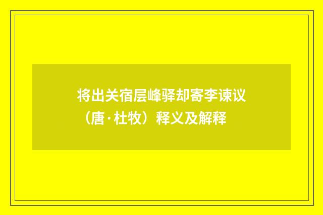 将出关宿层峰驿却寄李谏议（唐·杜牧）释义及解释