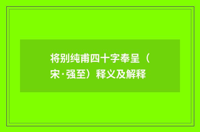 将别纯甫四十字奉呈（宋·强至）释义及解释