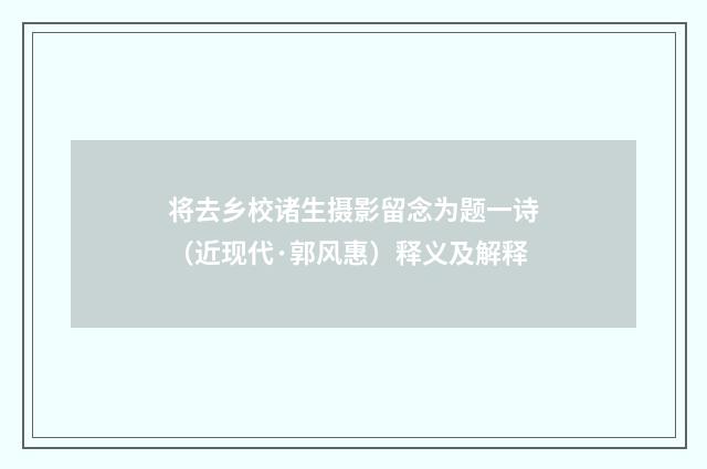 将去乡校诸生摄影留念为题一诗（近现代·郭风惠）释义及解释