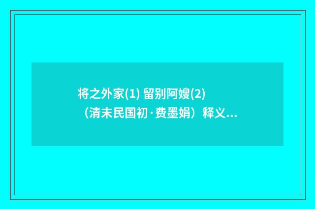 将之外家(1) 留别阿嫂(2)（清末民国初·费墨娟）释义及解释