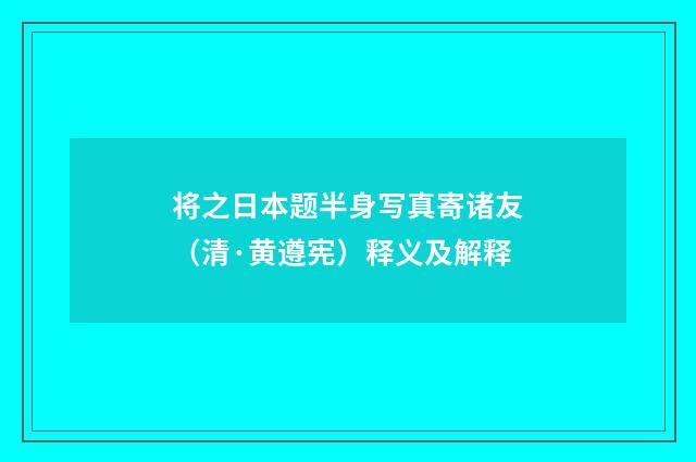 将之日本题半身写真寄诸友（清·黄遵宪）释义及解释