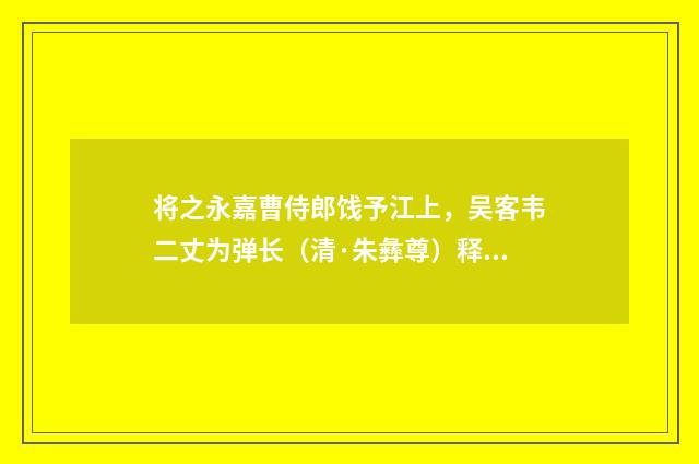 将之永嘉曹侍郎饯予江上，吴客韦二丈为弹长（清·朱彝尊）释义及解释
