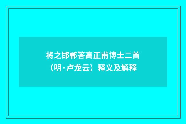 将之邯郸答高正甫博士二首（明·卢龙云）释义及解释