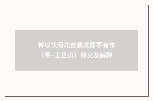 将以伏阙北首晨发即事有作（明·王世贞）释义及解释