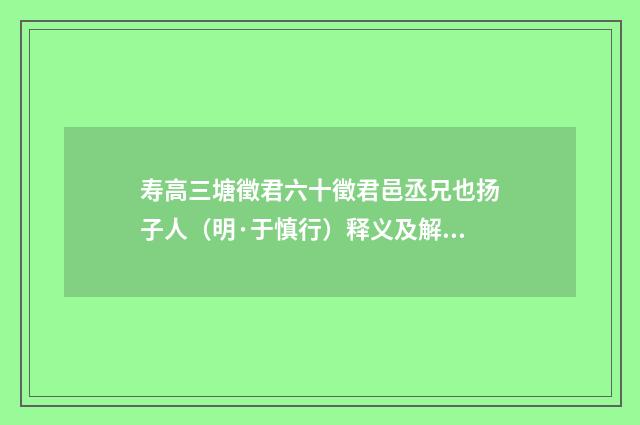 寿高三塘徵君六十徵君邑丞兄也扬子人（明·于慎行）释义及解释