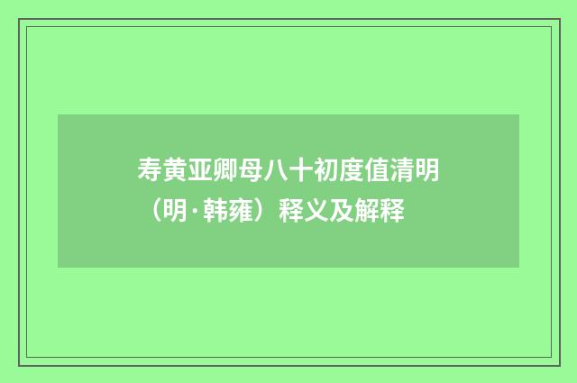 寿黄亚卿母八十初度值清明（明·韩雍）释义及解释