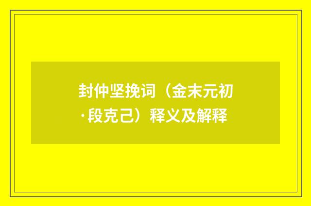 封仲坚挽词（金末元初·段克己）释义及解释
