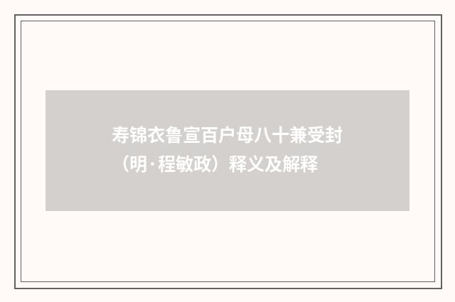寿锦衣鲁宣百户母八十兼受封（明·程敏政）释义及解释