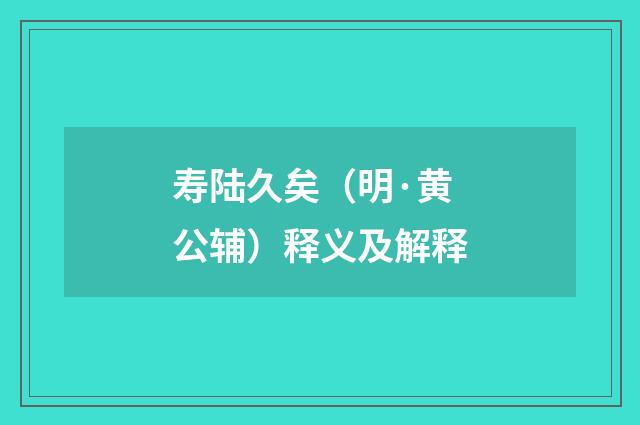 寿陆久矣（明·黄公辅）释义及解释